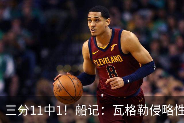 三分11中1！船记：瓦格勒侵略性十足 三分出手非常果断