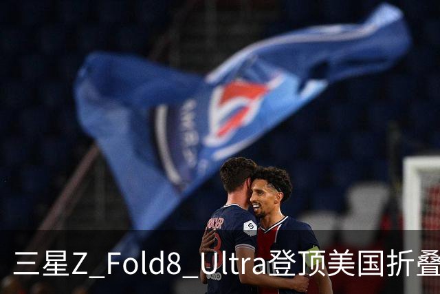 三星Z Fold8 Ultra登顶美国折叠屏手机排名 影像屏幕满分