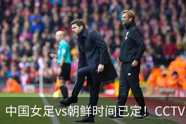 中国女足vs朝鲜时间已定！CCTV直播，扛住三重压力进决赛