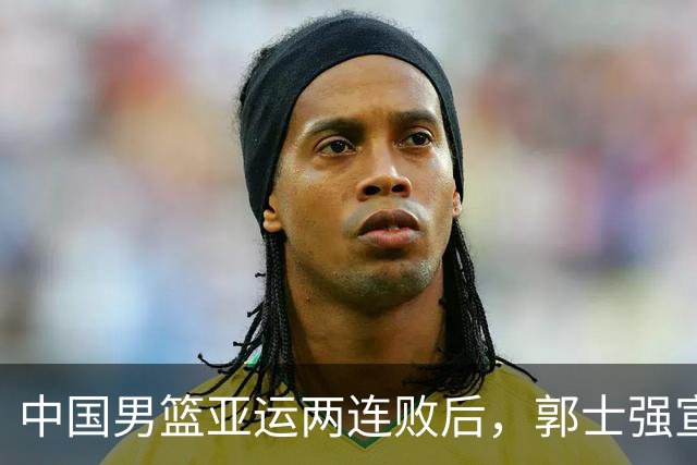 中国男篮亚运两连败后，郭士强宣布2大重磅决定，调整选人机制