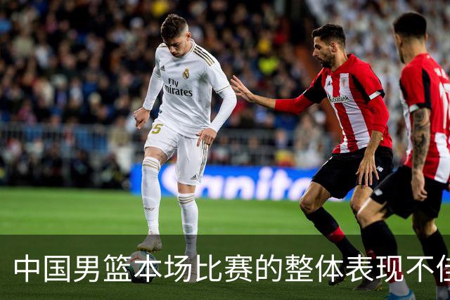 中国男篮本场比赛的整体表现不佳 从始至终都处于比分落后的局面