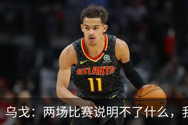 乌戈：两场比赛说明不了什么，我们会继续提速