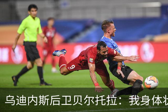乌迪内斯后卫贝尔托拉：我身体状态很好，没能上场让我很遗憾