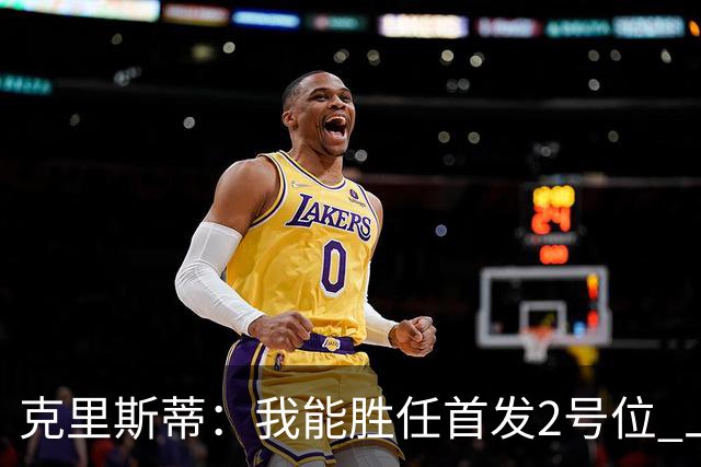 克里斯蒂：我能胜任首发2号位 上赛季防守退步今年要重新证明自己
