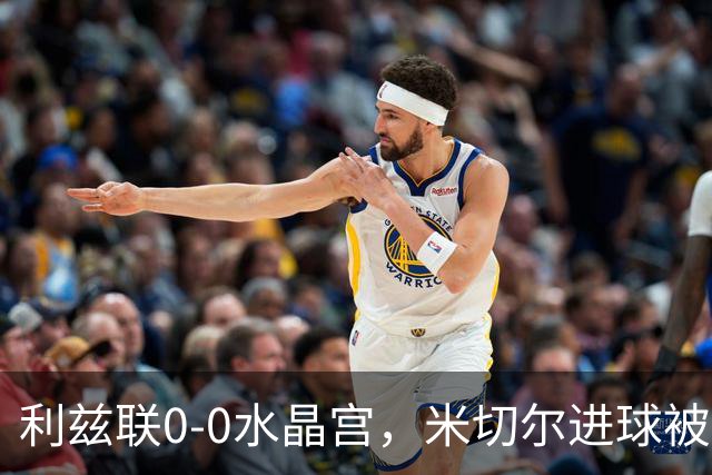 利兹联0-0水晶宫，米切尔进球被吹，皮诺任意球造险
