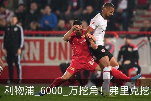 利物浦 6000 万挖角！弗里克挖出巴萨瑰宝，5 亿解约金锁死未来
