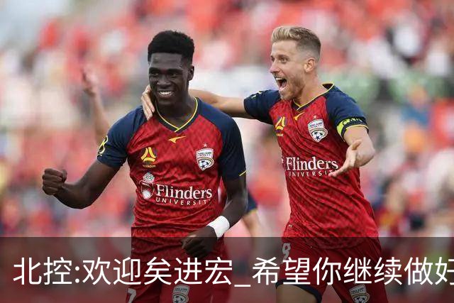 北控:欢迎矣进宏 希望你继续做好篮球推广工作