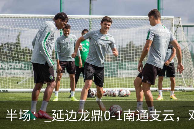 半场： 延边龙鼎0-1南通支云，邓宇彪助攻胡鸣飞破门