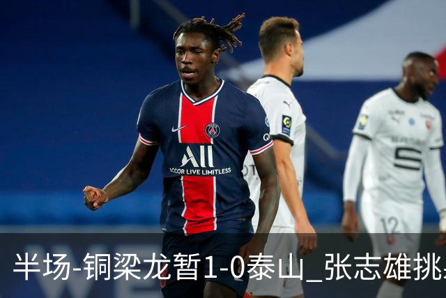 半场-铜梁龙暂1-0泰山 张志雄挑射破门肯帕努献助攻 彭啸进球被吹