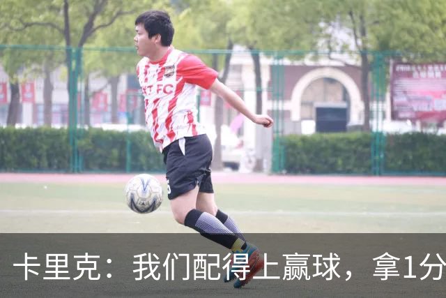 卡里克：我们配得上赢球，拿1分算是积极的结果，但不能得意忘形
