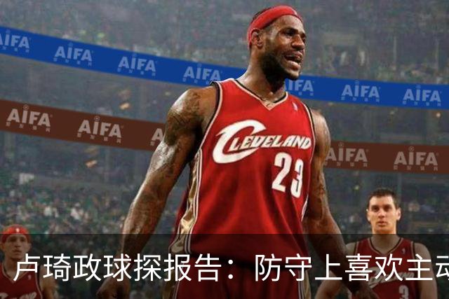 卢琦政球探报告：防守上喜欢主动向前，但侵略性有时会带来问题