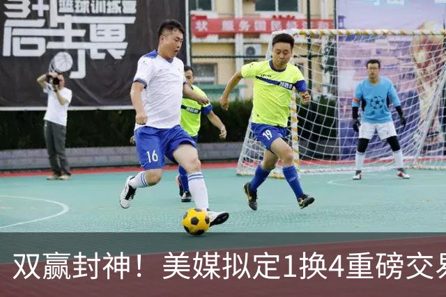 双赢封神！美媒拟定1换4重磅交易，杨瀚森终于迎来出头机会