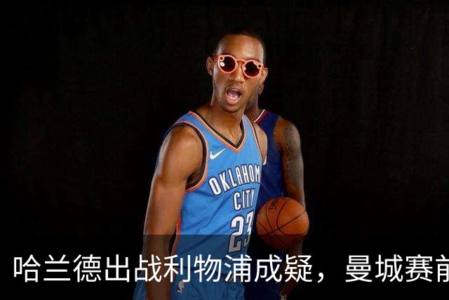 哈兰德出战利物浦成疑，曼城赛前收到积极信号