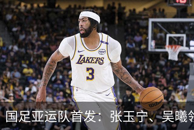 国足亚运队首发：张玉宁、吴曦领衔；王钰栋、徐彬在列！