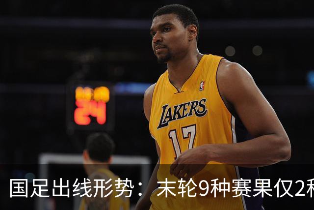 国足出线形势：末轮9种赛果仅2种确定出局！极端情况下或4队同分