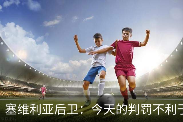 塞维利亚后卫：今天的判罚不利于我们，赛前就知道会这样