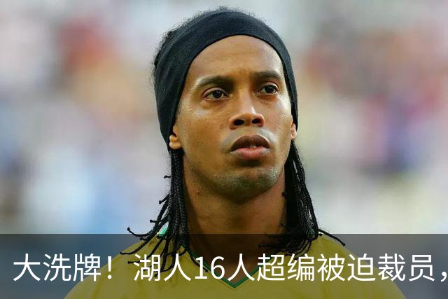 大洗牌！湖人16人超编被迫裁员，3人生死对决，布朗尼真要出局？
