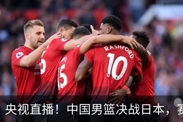 央视直播！中国男篮决战日本，赛前有3个好消息，赢球进决赛有戏