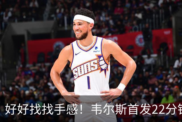 好好找找手感！韦尔斯首发22分钟 10投仅2中&三分6中1