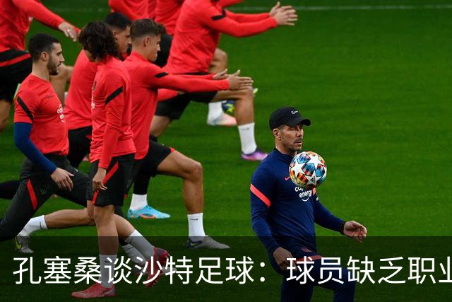 孔塞桑谈沙特足球：球员缺乏职业意识，甚至不参加训练