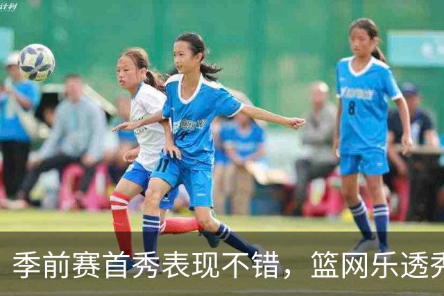 季前赛首秀表现不错，篮网乐透秀得到了主教练的认可？