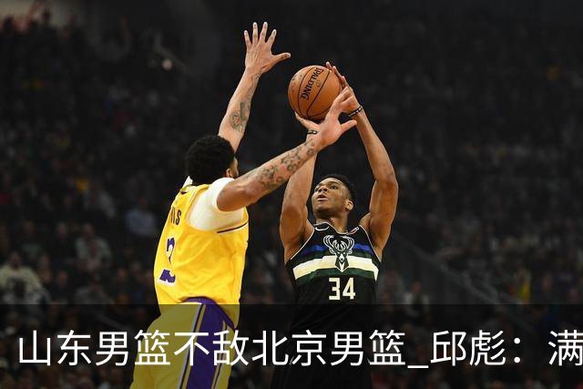 山东男篮不敌北京男篮 邱彪：满意下半场狼性表现，学费交得起