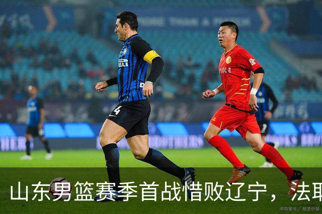 山东男篮赛季首战惜败辽宁，法耶打成文班亚马，班顿首秀演砸