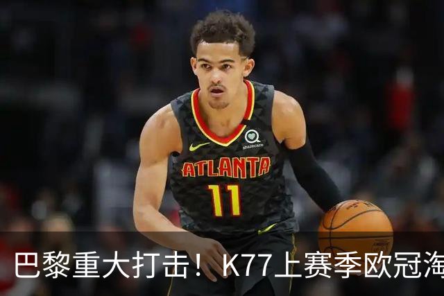 巴黎重大打击！K77上赛季欧冠淘汰赛6球3助+决赛造点，当选最佳