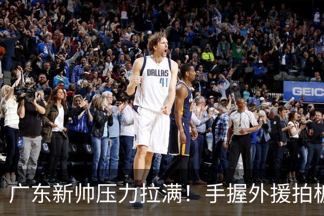广东新帅压力拉满！手握外援拍板大权，战绩不佳没有任何甩锅余地