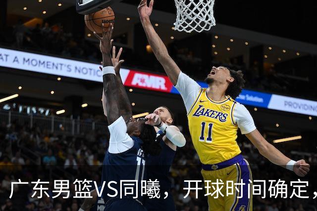 广东男篮VS同曦，开球时间确定，杜锋官位缠身发福，赞助商喊争冠