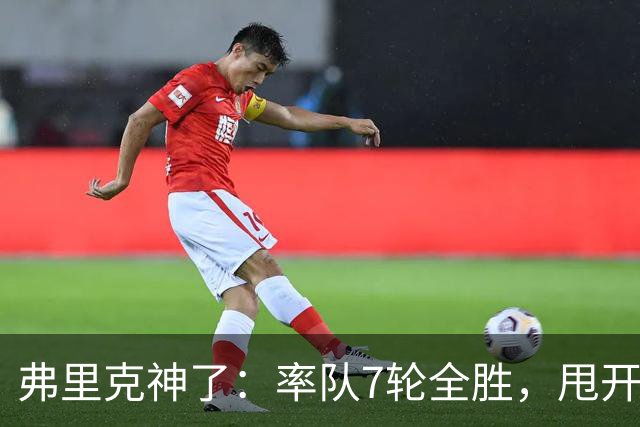 弗里克神了：率队7轮全胜，甩开皇马6分，超级神锋帽子戏法：射手榜甩开姆巴佩