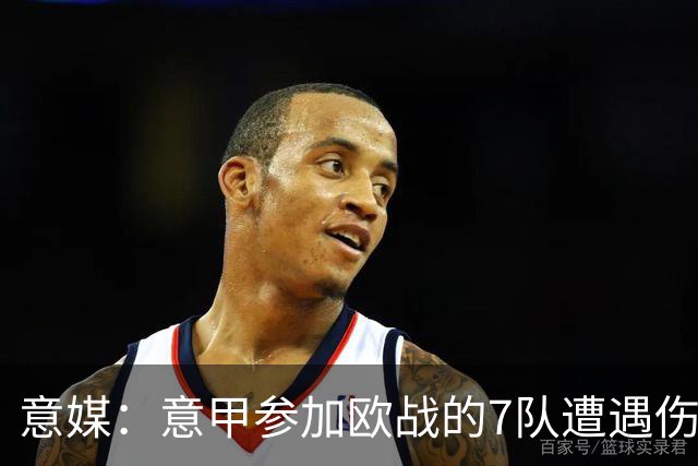意媒：意甲参加欧战的7队遭遇伤病潮，其中尤文最惨