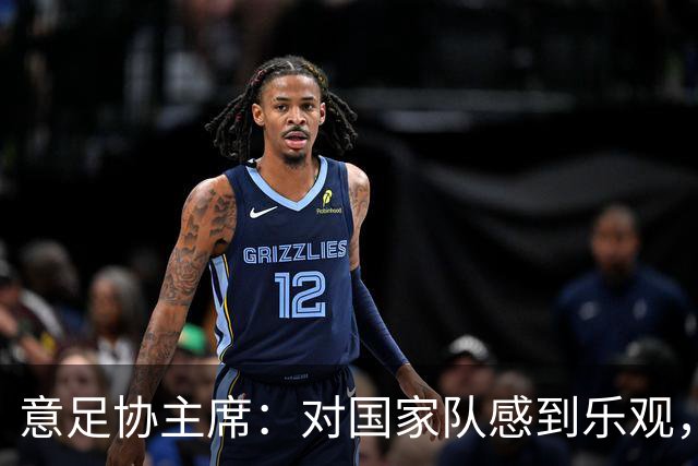 意足协主席：对国家队感到乐观，少数球迷的行为不该牵连到尤文