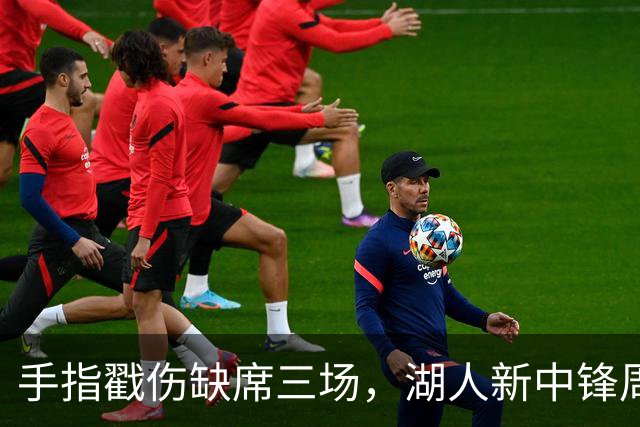 手指戳伤缺席三场，湖人新中锋周二能上吗？主帅回应
