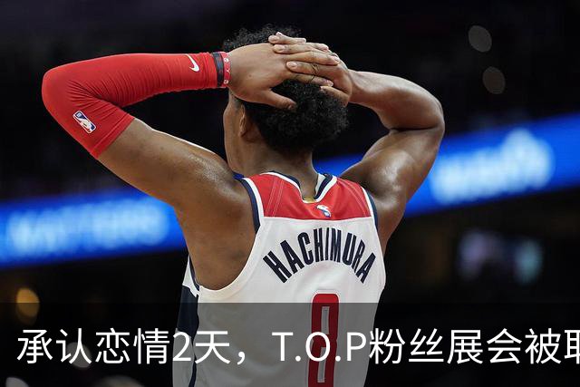 承认恋情2天，T.O.P粉丝展会被取消：报名不到25%