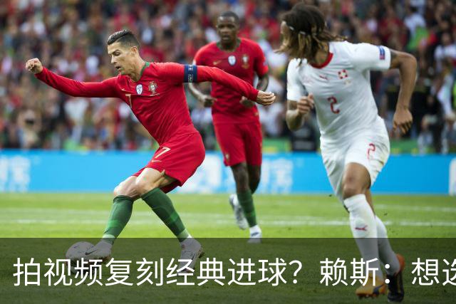 拍视频复刻经典进球？赖斯：想选对皇马任意球、齐祖天外飞仙
