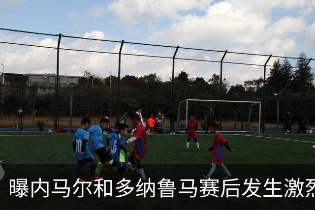 曝内马尔和多纳鲁马赛后发生激烈争吵 差点打起来