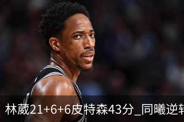 林葳21+6+6皮特森43分 同曦逆转大胜北控