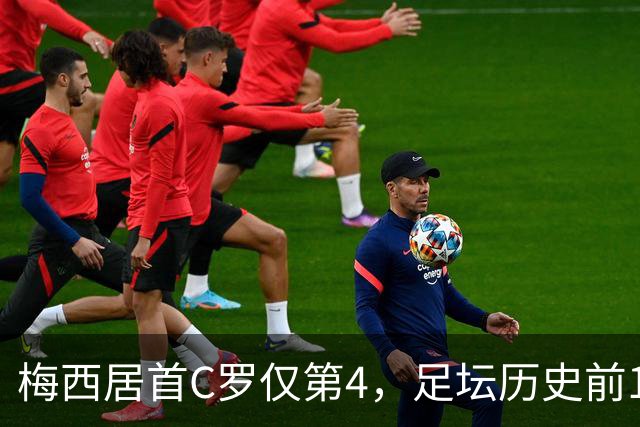 梅西居首C罗仅第4，足坛历史前10到底该怎么排才算公平？