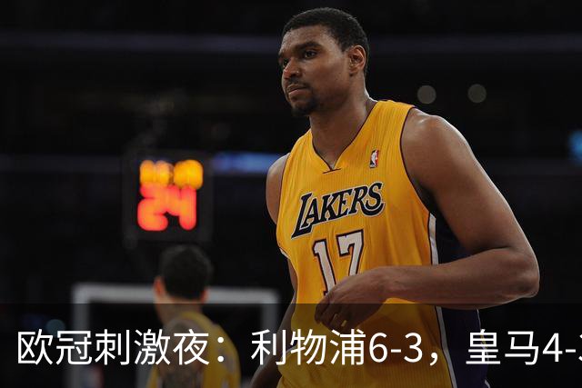 欧冠刺激夜：利物浦6-3，皇马4-3，曼城2-4，维拉6-0，贝蒂斯3-2