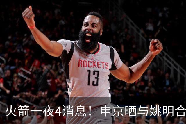 火箭一夜4消息！申京晒与姚明合影，欧文交易筹码曝光，杜兰特减负计划