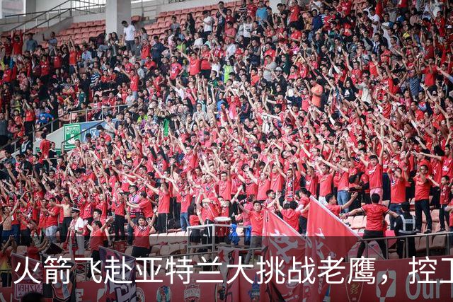 火箭飞赴亚特兰大挑战老鹰，控卫首发成谜
