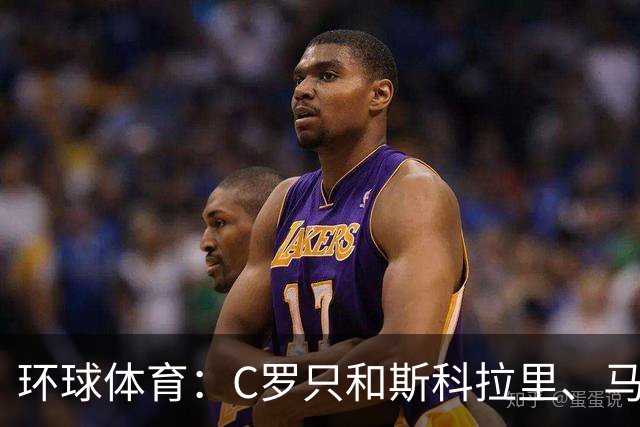 环球体育：C罗只和斯科拉里、马丁内斯两位非葡萄牙籍主帅合得来