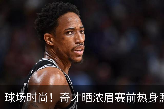 球场时尚！奇才晒浓眉赛前热身照：黑红渐变无袖连帽衫穿搭吸睛