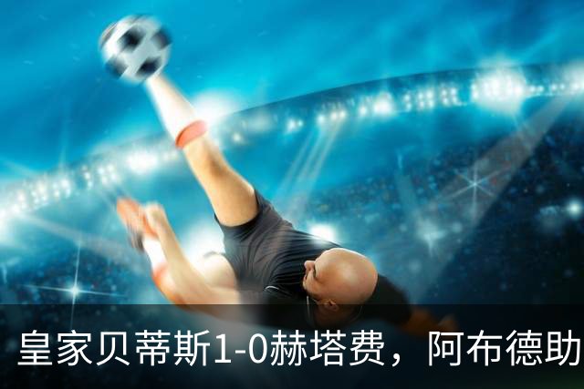 皇家贝蒂斯1-0赫塔费，阿布德助球队取胜