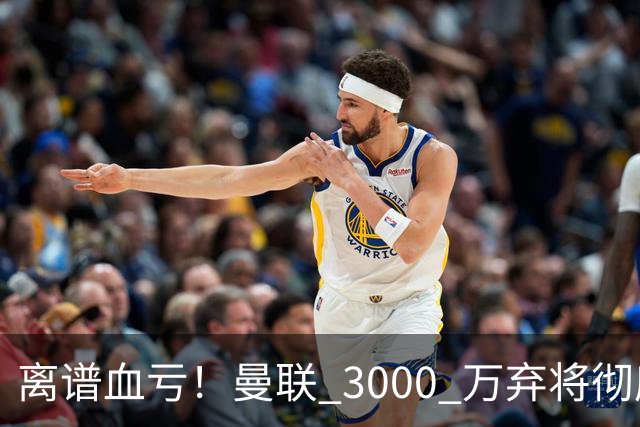 离谱血亏！曼联 3000 万弃将彻底封神！实力碾压全欧