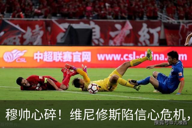 穆帅心碎！维尼修斯陷信心危机，直红恐让他错过国家德比