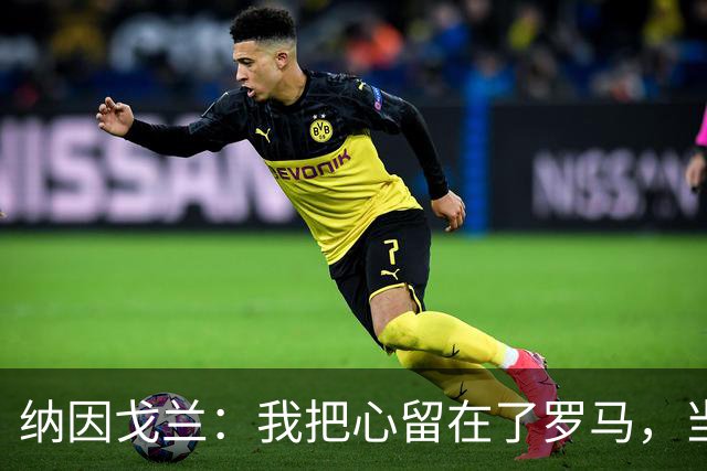 纳因戈兰：我把心留在了罗马，当初离开是因蒙奇玩了两面派