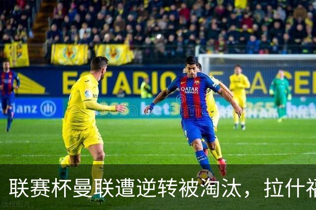 联赛杯曼联遭逆转被淘汰，拉什福德回归，“红魔”的病却更糟了