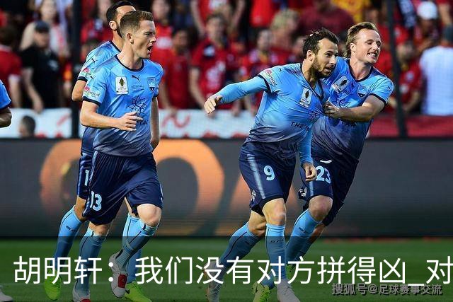 胡明轩：我们没有对方拼得凶 对困难的准备不足